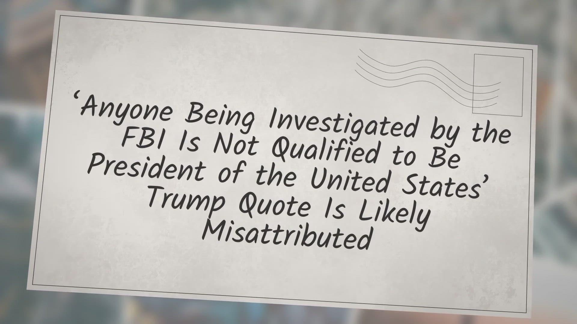 'Video thumbnail for ‘Anyone Being Investigated by the FBI Is Not Qualified to Be President of the United States’ Trump Quote Is Likely Misattributed'